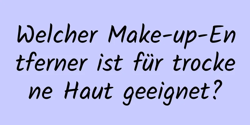 Welcher Make-up-Entferner ist für trockene Haut geeignet?