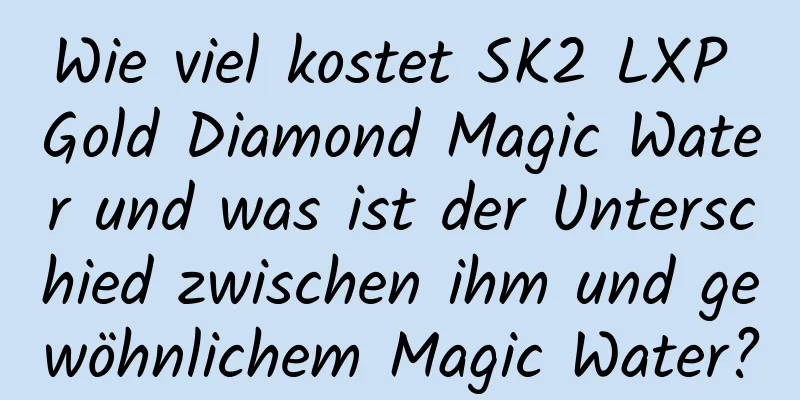 Wie viel kostet SK2 LXP Gold Diamond Magic Water und was ist der Unterschied zwischen ihm und gewöhnlichem Magic Water?