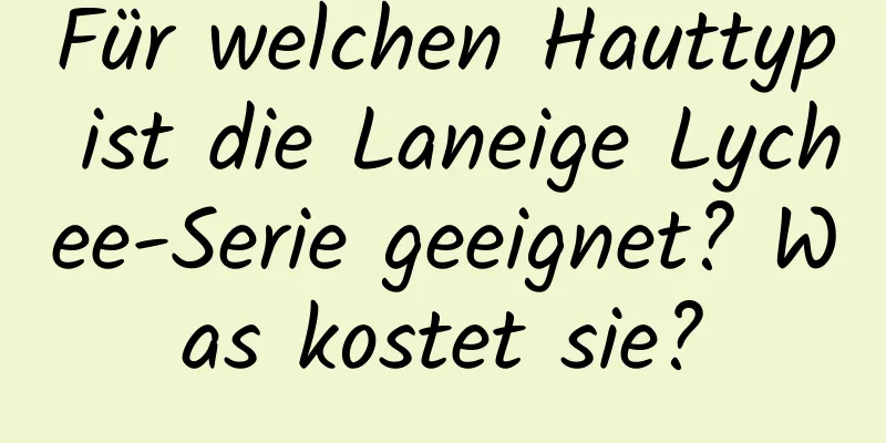 Für welchen Hauttyp ist die Laneige Lychee-Serie geeignet? Was kostet sie?