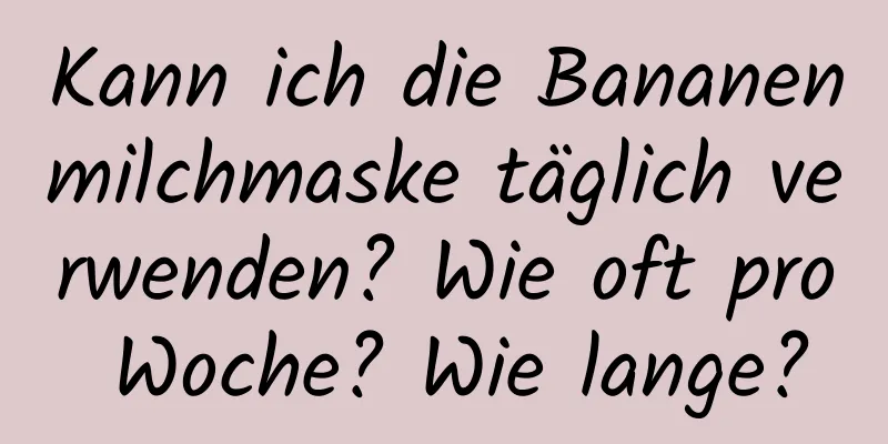 Kann ich die Bananenmilchmaske täglich verwenden? Wie oft pro Woche? Wie lange?