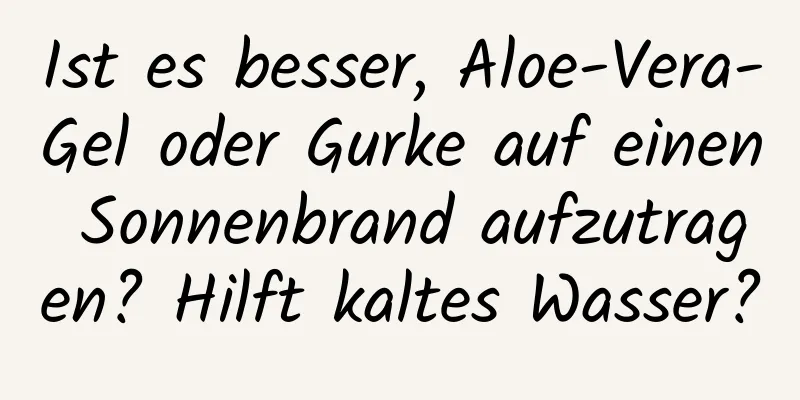 Ist es besser, Aloe-Vera-Gel oder Gurke auf einen Sonnenbrand aufzutragen? Hilft kaltes Wasser?
