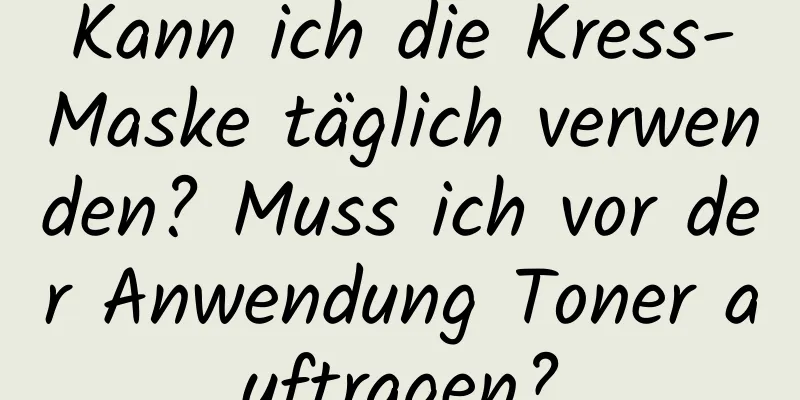 Kann ich die Kress-Maske täglich verwenden? Muss ich vor der Anwendung Toner auftragen?