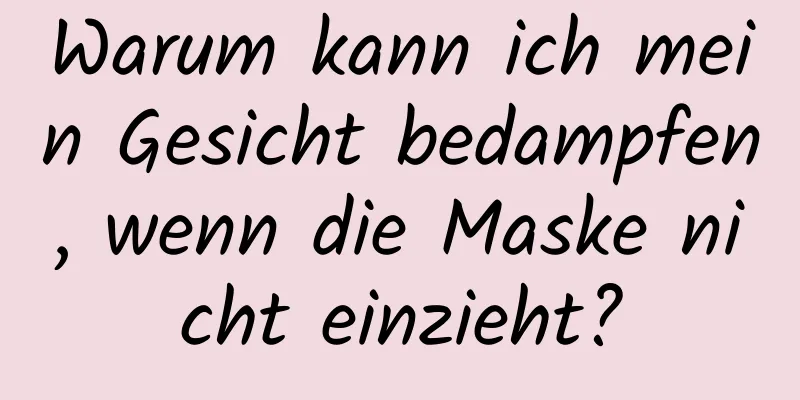 Warum kann ich mein Gesicht bedampfen, wenn die Maske nicht einzieht?