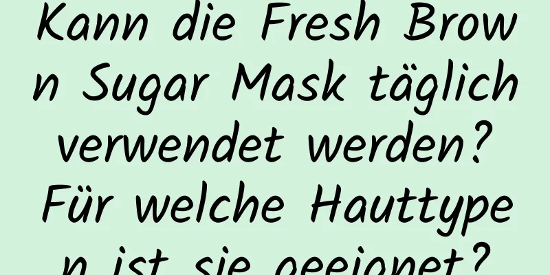 Kann die Fresh Brown Sugar Mask täglich verwendet werden? Für welche Hauttypen ist sie geeignet?