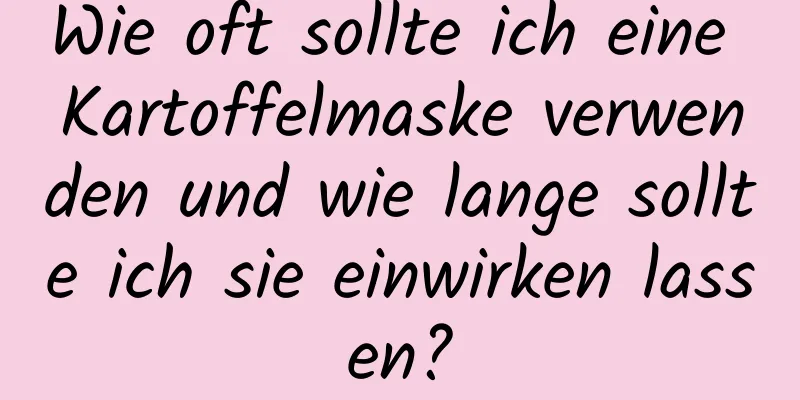 Wie oft sollte ich eine Kartoffelmaske verwenden und wie lange sollte ich sie einwirken lassen?