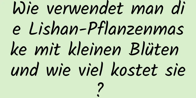 Wie verwendet man die Lishan-Pflanzenmaske mit kleinen Blüten und wie viel kostet sie?