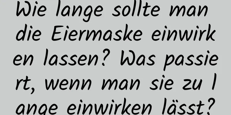 Wie lange sollte man die Eiermaske einwirken lassen? Was passiert, wenn man sie zu lange einwirken lässt?