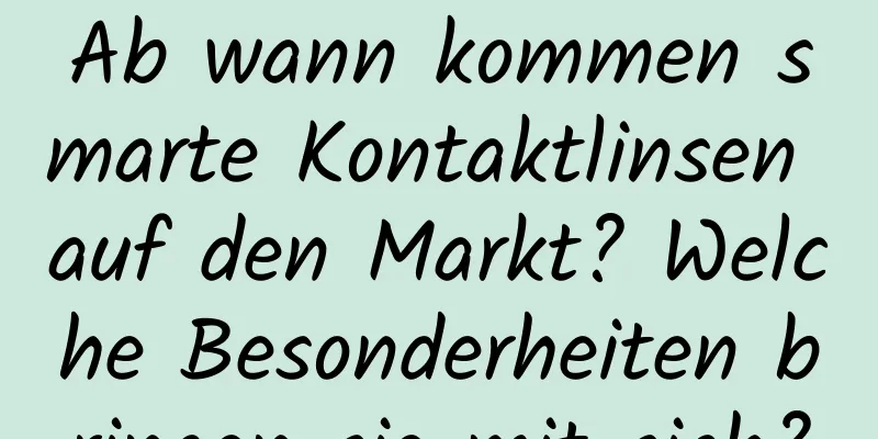 Ab wann kommen smarte Kontaktlinsen auf den Markt? Welche Besonderheiten bringen sie mit sich?