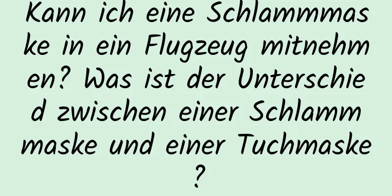 Kann ich eine Schlammmaske in ein Flugzeug mitnehmen? Was ist der Unterschied zwischen einer Schlammmaske und einer Tuchmaske?