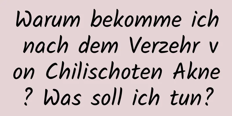 Warum bekomme ich nach dem Verzehr von Chilischoten Akne? Was soll ich tun?
