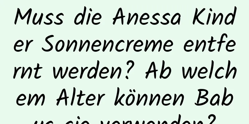Muss die Anessa Kinder Sonnencreme entfernt werden? Ab welchem ​​Alter können Babys sie verwenden?