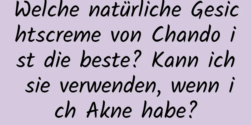 Welche natürliche Gesichtscreme von Chando ist die beste? Kann ich sie verwenden, wenn ich Akne habe?