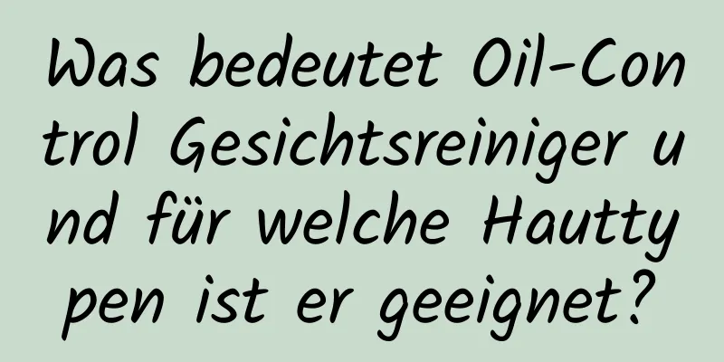Was bedeutet Oil-Control Gesichtsreiniger und für welche Hauttypen ist er geeignet?