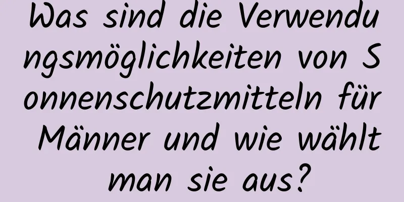 Was sind die Verwendungsmöglichkeiten von Sonnenschutzmitteln für Männer und wie wählt man sie aus?