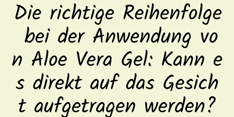 Die richtige Reihenfolge bei der Anwendung von Aloe Vera Gel: Kann es direkt auf das Gesicht aufgetragen werden?