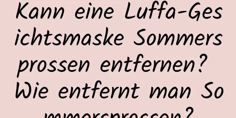 Kann eine Luffa-Gesichtsmaske Sommersprossen entfernen? Wie entfernt man Sommersprossen?