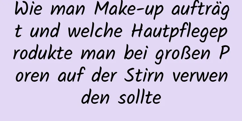 Wie man Make-up aufträgt und welche Hautpflegeprodukte man bei großen Poren auf der Stirn verwenden sollte