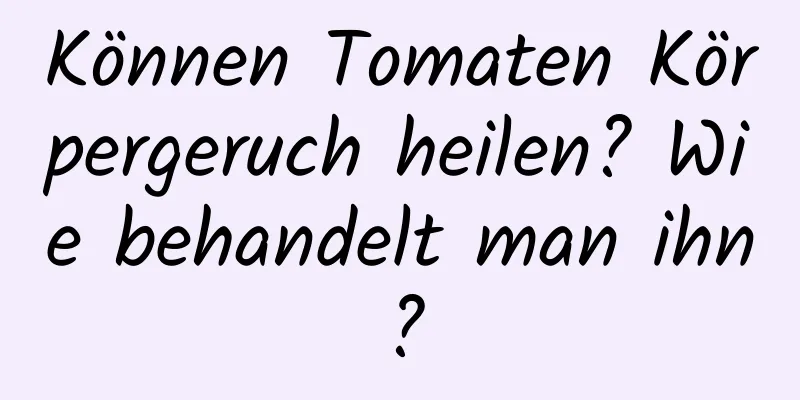 Können Tomaten Körpergeruch heilen? Wie behandelt man ihn?