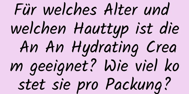 Für welches Alter und welchen Hauttyp ist die An An Hydrating Cream geeignet? Wie viel kostet sie pro Packung?