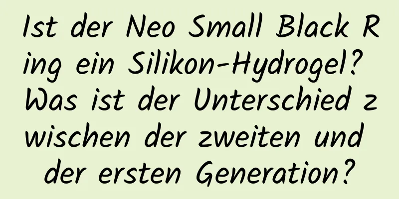 Ist der Neo Small Black Ring ein Silikon-Hydrogel? Was ist der Unterschied zwischen der zweiten und der ersten Generation?