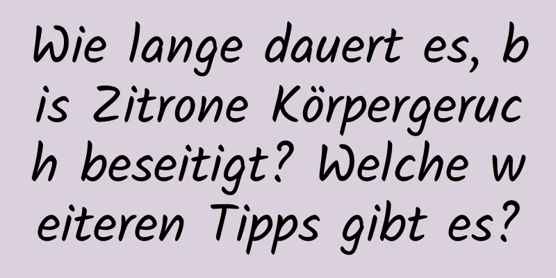 Wie lange dauert es, bis Zitrone Körpergeruch beseitigt? Welche weiteren Tipps gibt es?