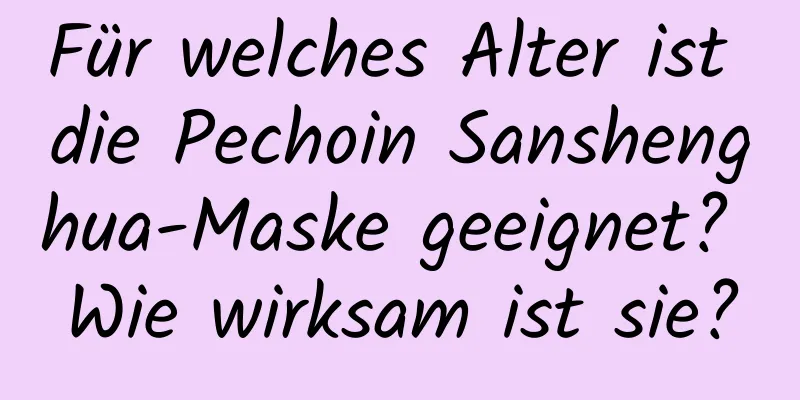 Für welches Alter ist die Pechoin Sanshenghua-Maske geeignet? Wie wirksam ist sie?