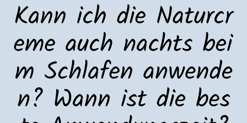 Kann ich die Naturcreme auch nachts beim Schlafen anwenden? Wann ist die beste Anwendungszeit?