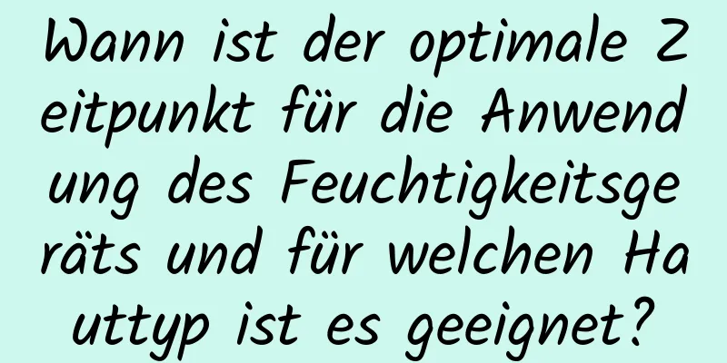 Wann ist der optimale Zeitpunkt für die Anwendung des Feuchtigkeitsgeräts und für welchen Hauttyp ist es geeignet?