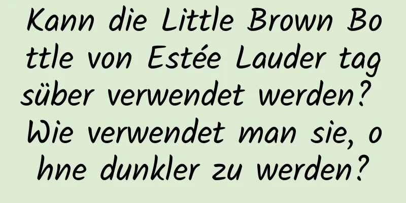Kann die Little Brown Bottle von Estée Lauder tagsüber verwendet werden? Wie verwendet man sie, ohne dunkler zu werden?