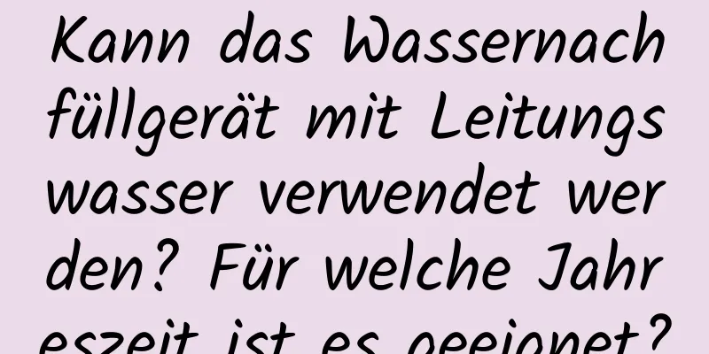 Kann das Wassernachfüllgerät mit Leitungswasser verwendet werden? Für welche Jahreszeit ist es geeignet?
