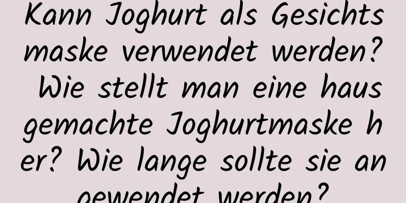 Kann Joghurt als Gesichtsmaske verwendet werden? Wie stellt man eine hausgemachte Joghurtmaske her? Wie lange sollte sie angewendet werden?