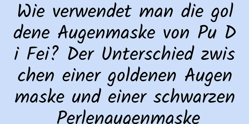 Wie verwendet man die goldene Augenmaske von Pu Di Fei? Der Unterschied zwischen einer goldenen Augenmaske und einer schwarzen Perlenaugenmaske