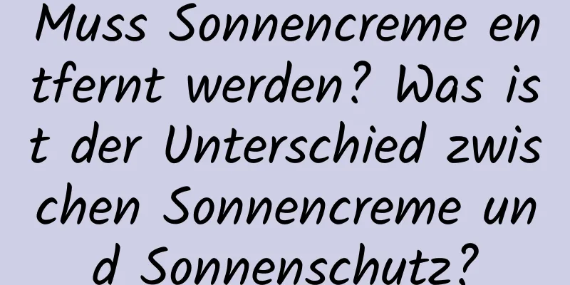 Muss Sonnencreme entfernt werden? Was ist der Unterschied zwischen Sonnencreme und Sonnenschutz?