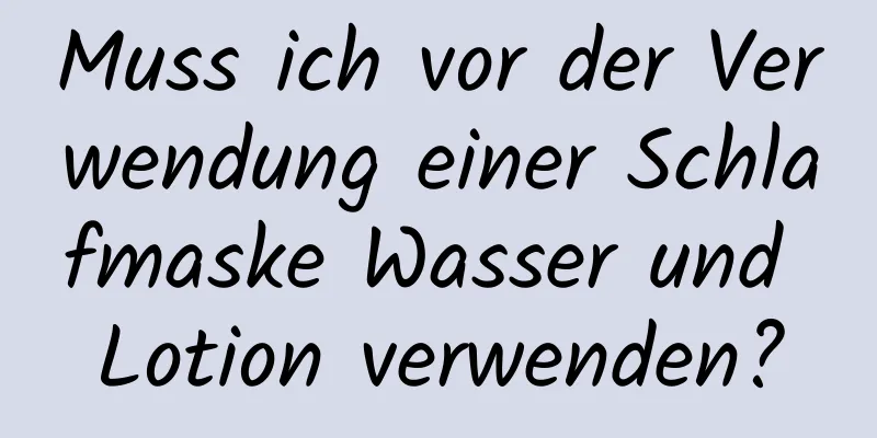 Muss ich vor der Verwendung einer Schlafmaske Wasser und Lotion verwenden?
