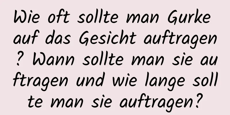 Wie oft sollte man Gurke auf das Gesicht auftragen? Wann sollte man sie auftragen und wie lange sollte man sie auftragen?