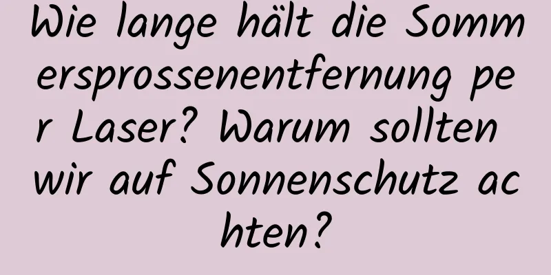 Wie lange hält die Sommersprossenentfernung per Laser? Warum sollten wir auf Sonnenschutz achten?