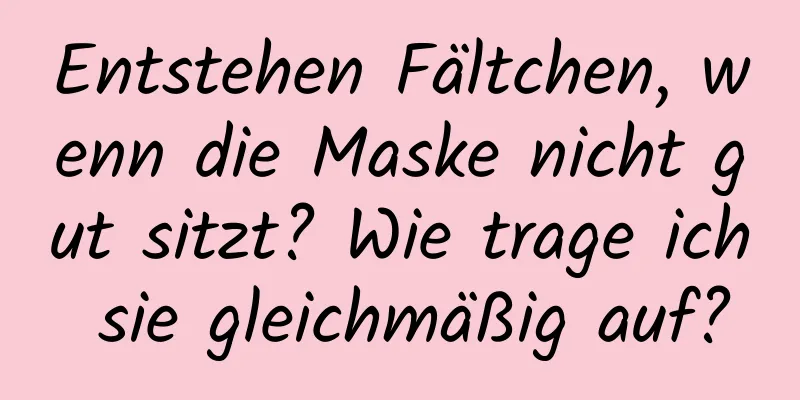 Entstehen Fältchen, wenn die Maske nicht gut sitzt? Wie trage ich sie gleichmäßig auf?