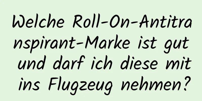 Welche Roll-On-Antitranspirant-Marke ist gut und darf ich diese mit ins Flugzeug nehmen?