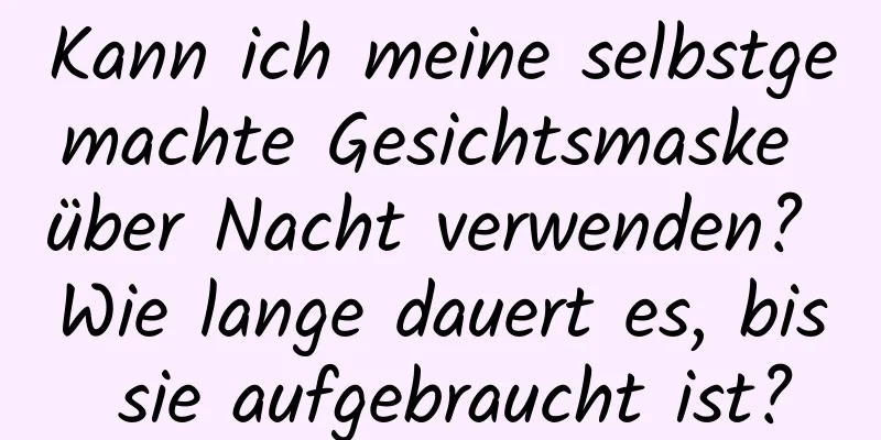 Kann ich meine selbstgemachte Gesichtsmaske über Nacht verwenden? Wie lange dauert es, bis sie aufgebraucht ist?