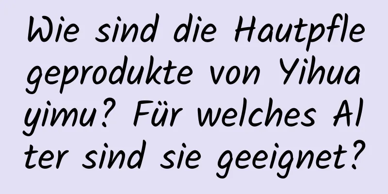 Wie sind die Hautpflegeprodukte von Yihuayimu? Für welches Alter sind sie geeignet?