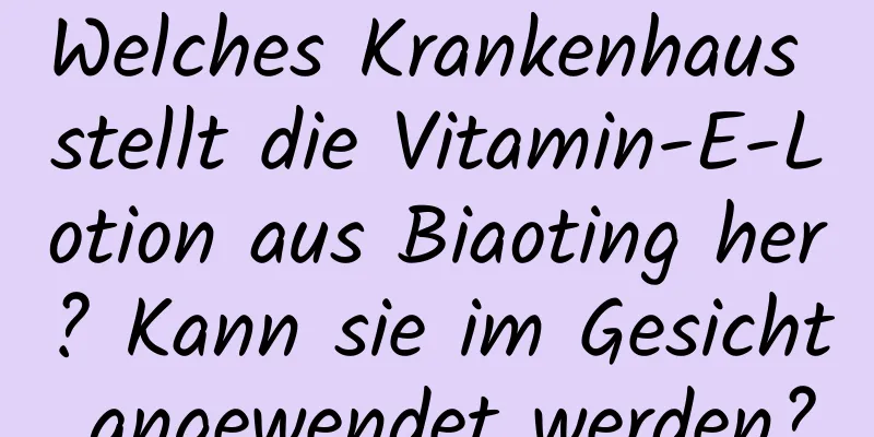 Welches Krankenhaus stellt die Vitamin-E-Lotion aus Biaoting her? Kann sie im Gesicht angewendet werden?