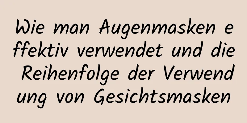 Wie man Augenmasken effektiv verwendet und die Reihenfolge der Verwendung von Gesichtsmasken