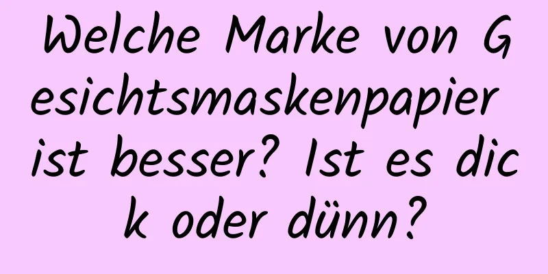 Welche Marke von Gesichtsmaskenpapier ist besser? Ist es dick oder dünn?