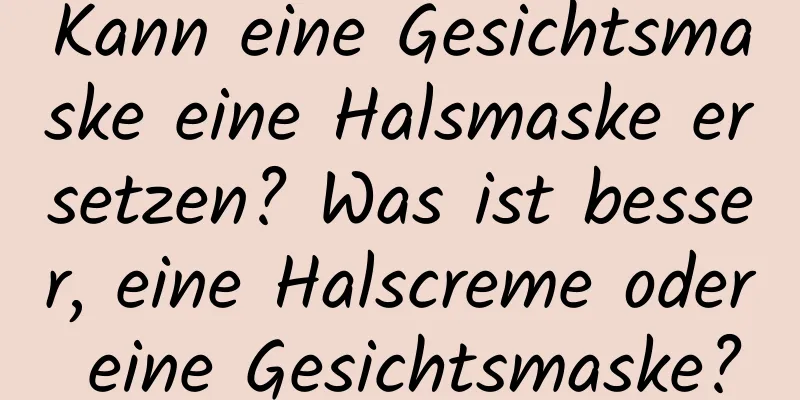 Kann eine Gesichtsmaske eine Halsmaske ersetzen? Was ist besser, eine Halscreme oder eine Gesichtsmaske?