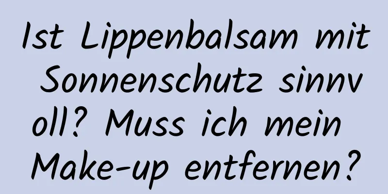 Ist Lippenbalsam mit Sonnenschutz sinnvoll? Muss ich mein Make-up entfernen?
