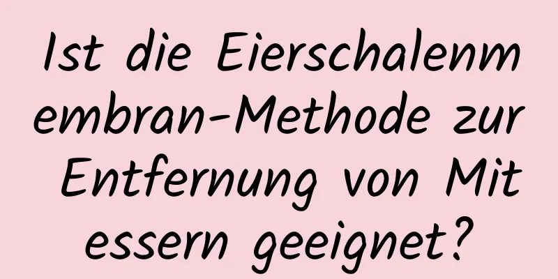 Ist die Eierschalenmembran-Methode zur Entfernung von Mitessern geeignet?