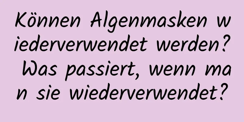 Können Algenmasken wiederverwendet werden? Was passiert, wenn man sie wiederverwendet?