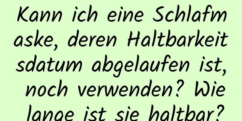 Kann ich eine Schlafmaske, deren Haltbarkeitsdatum abgelaufen ist, noch verwenden? Wie lange ist sie haltbar?