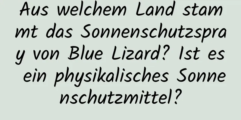Aus welchem ​​Land stammt das Sonnenschutzspray von Blue Lizard? Ist es ein physikalisches Sonnenschutzmittel?