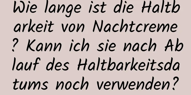 Wie lange ist die Haltbarkeit von Nachtcreme? Kann ich sie nach Ablauf des Haltbarkeitsdatums noch verwenden?